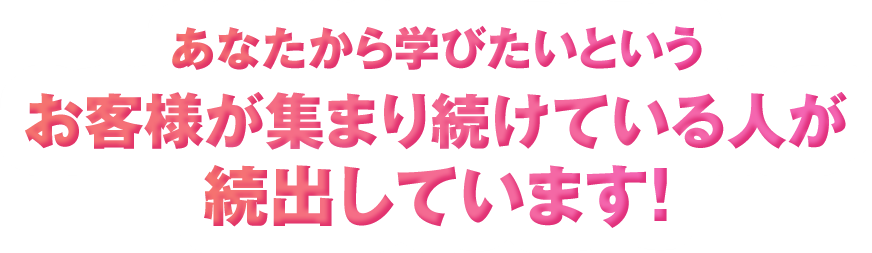 あなたから学びたいというお客様が集まり続けている人が続出しています！